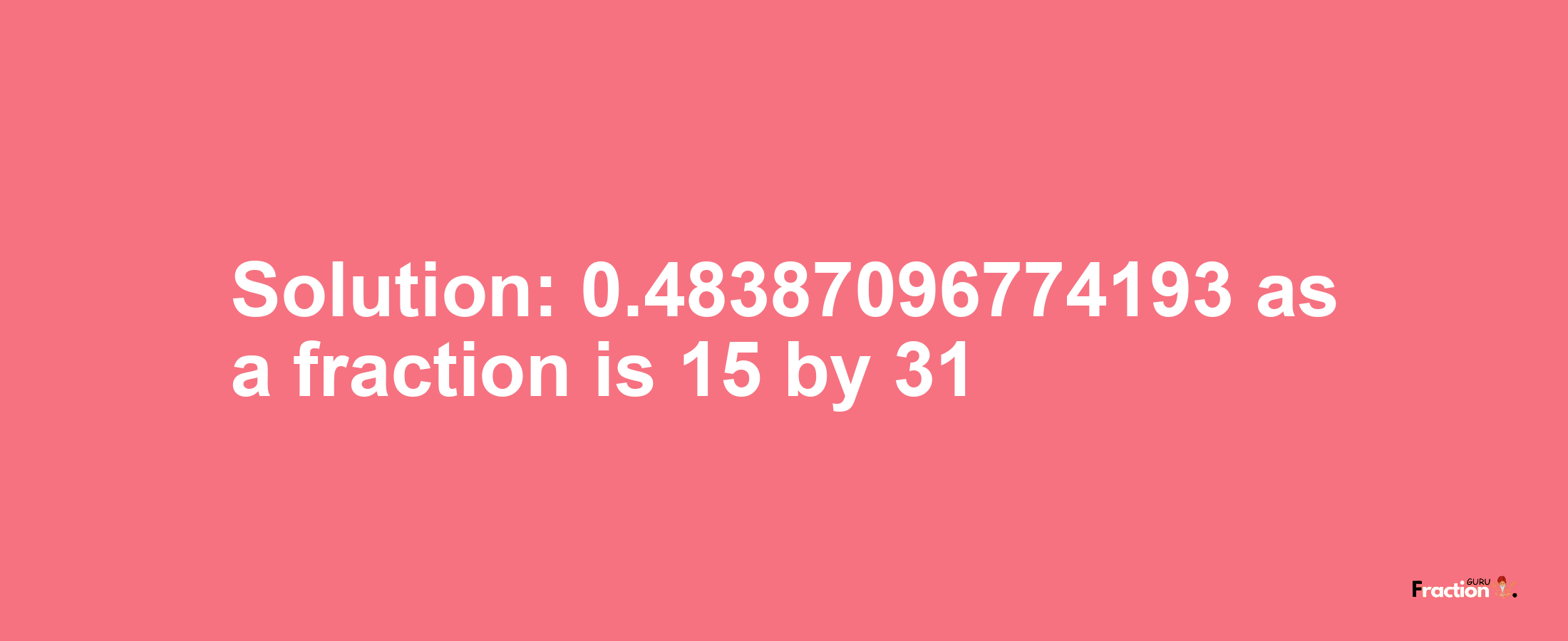 Solution:0.48387096774193 as a fraction is 15/31
